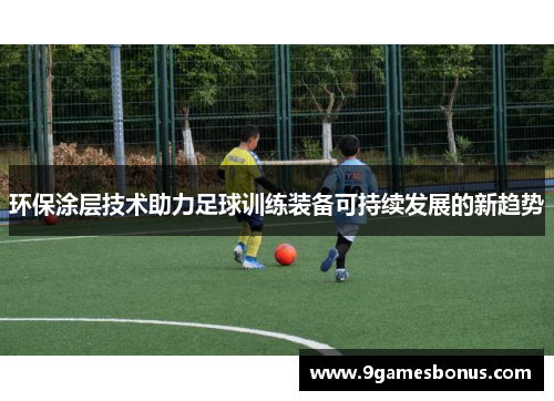 环保涂层技术助力足球训练装备可持续发展的新趋势